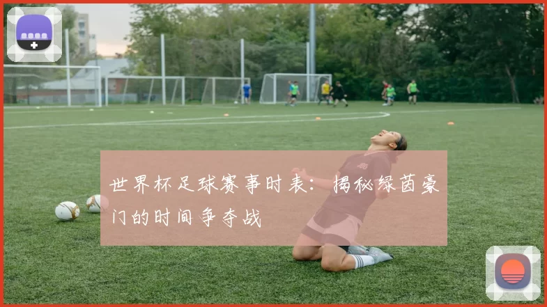 世界杯足球赛事时表：揭秘绿茵豪门的时间争夺战
