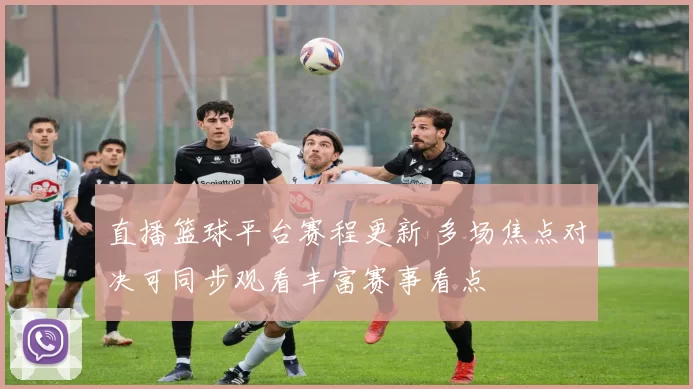 直播篮球平台赛程更新 多场焦点对决可同步观看丰富赛事看点