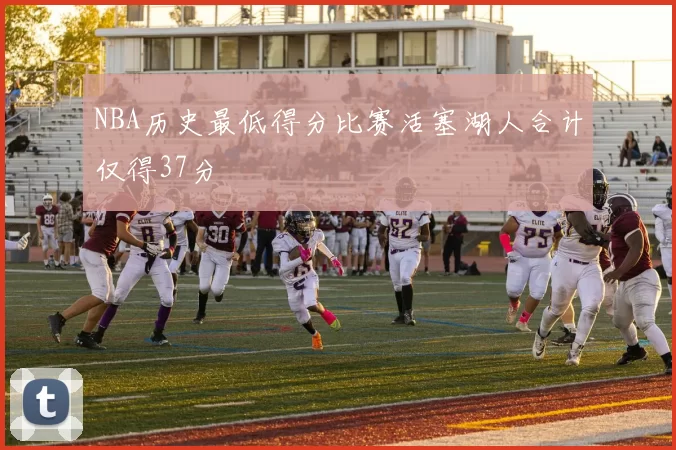 NBA历史最低得分比赛活塞湖人合计仅得37分
