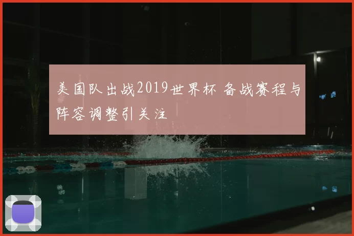 美国队出战2019世界杯 备战赛程与阵容调整引关注