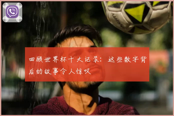 回顾世界杯十大记录：这些数字背后的故事令人惊叹