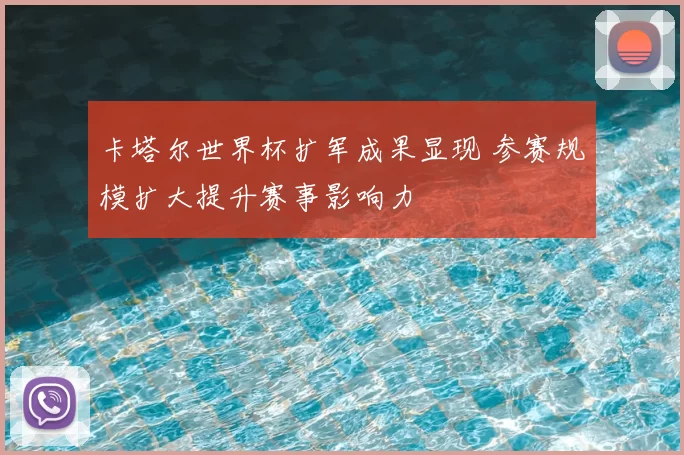 卡塔尔世界杯扩军成果显现 参赛规模扩大提升赛事影响力