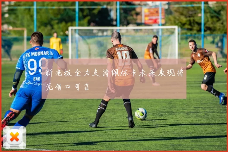 新老板全力支持佩林卡未来表现将无借口可言