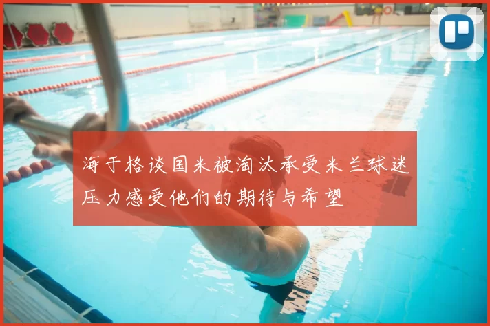 海于格谈国米被淘汰承受米兰球迷压力感受他们的期待与希望