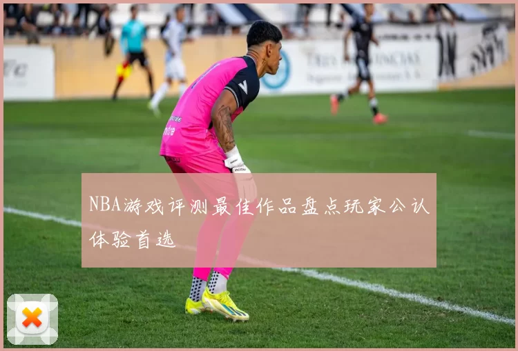 NBA游戏评测最佳作品盘点玩家公认体验首选