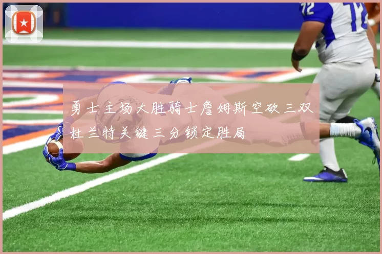 勇士主场大胜骑士詹姆斯空砍三双杜兰特关键三分锁定胜局