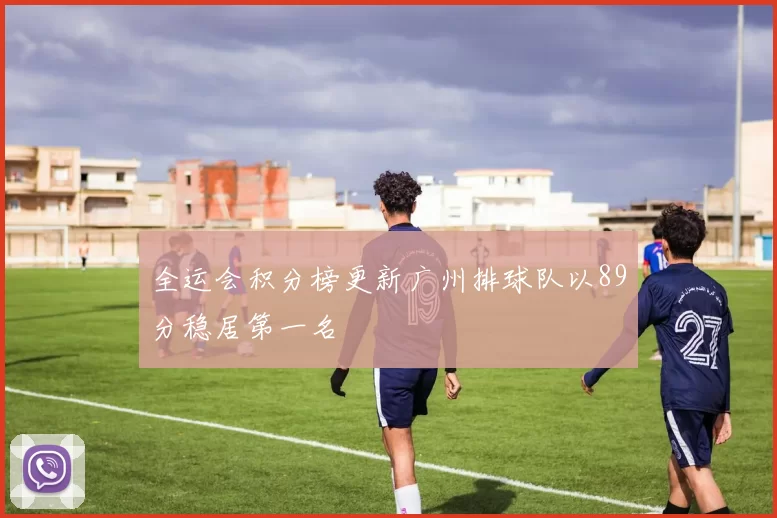 全运会积分榜更新广州排球队以89分稳居第一名