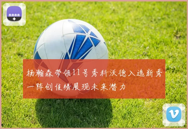 杨瀚森带领11号秀科沃德入选新秀一阵创佳绩展现未来潜力