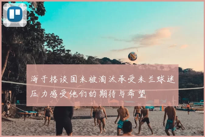 海于格谈国米被淘汰承受米兰球迷压力感受他们的期待与希望