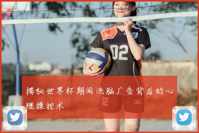 揭秘世界杯期间洗脑广告背后的心理操控术