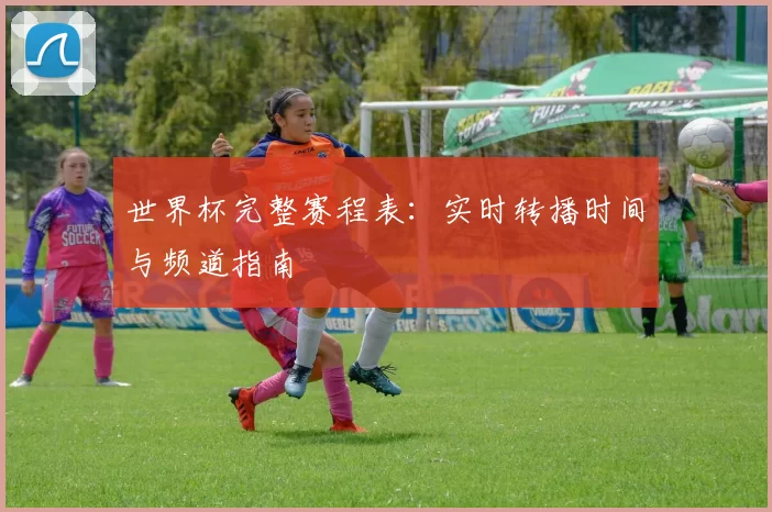 世界杯完整赛程表:实时转播时间与频道指南