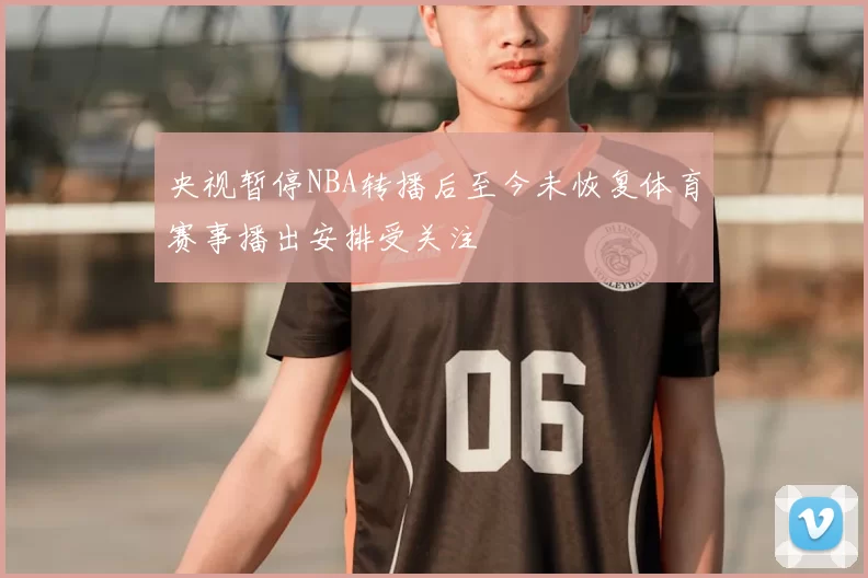 央视暂停NBA转播后至今未恢复体育赛事播出安排受关注