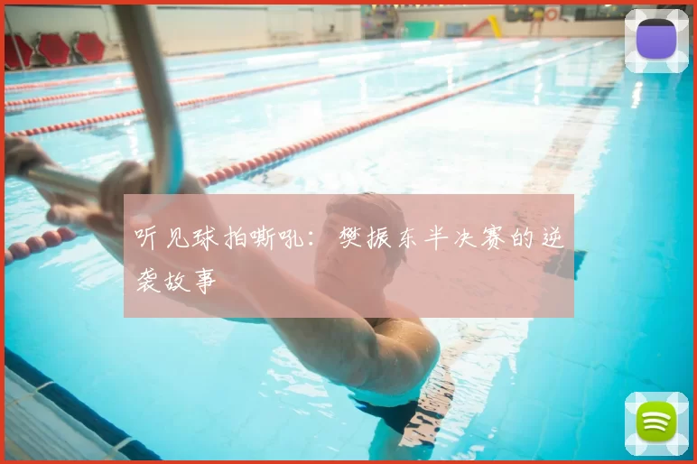 听见球拍嘶吼:樊振东半决赛的逆袭故事