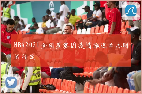 NBA2021全明星赛因疫情推迟举办时间待定