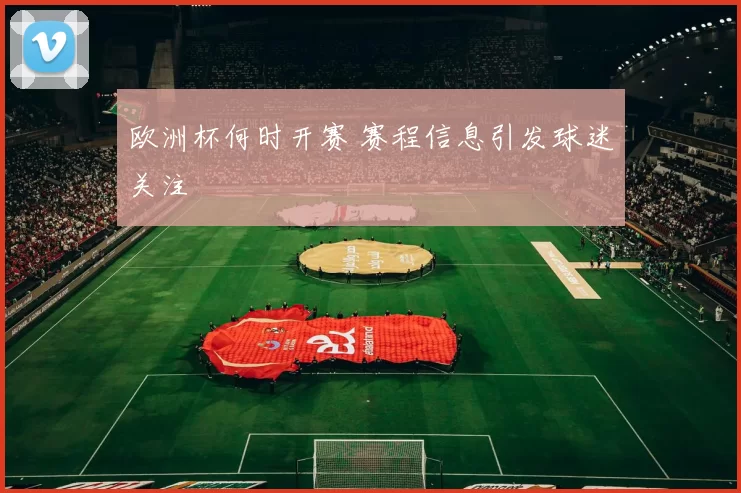 欧洲杯何时开赛 赛程信息引发球迷关注