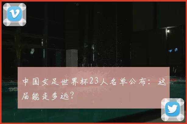 中国女足世界杯23人名单公布:这届能走多远?
