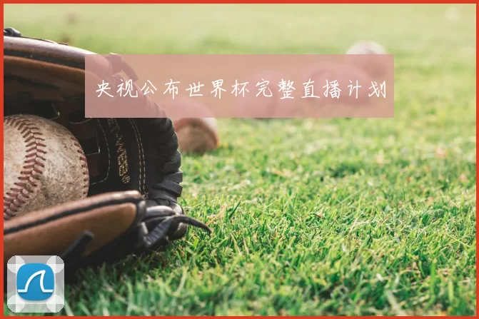 央视公布世界杯完整直播计划