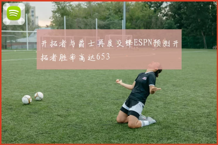 开拓者与爵士再度交锋ESPN预测开拓者胜率高达653