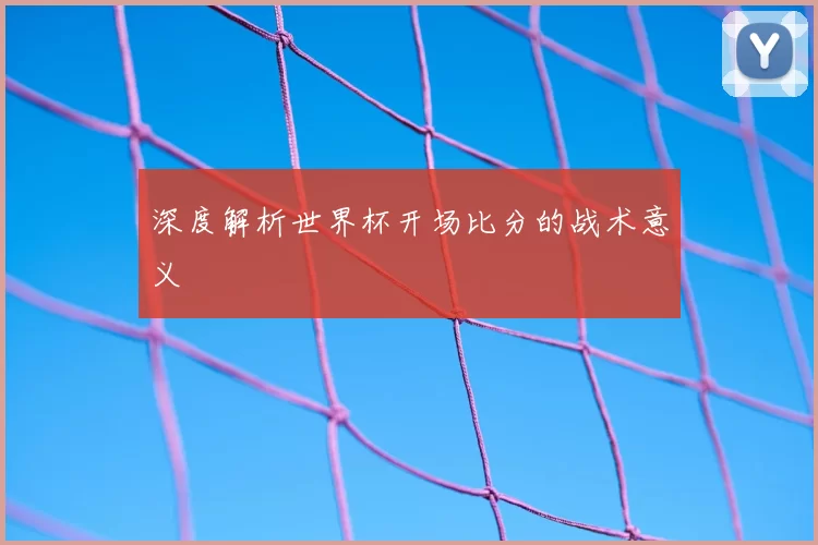深度解析世界杯开场比分的战术意义