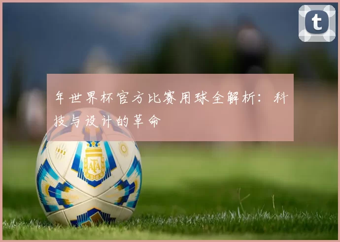 年世界杯官方比赛用球全解析:科技与设计的革命