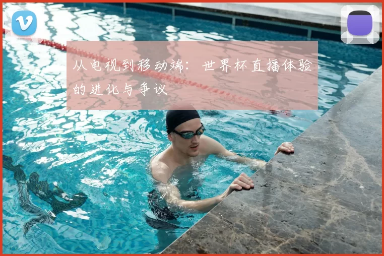 从电视到移动端：世界杯直播体验的进化与争议