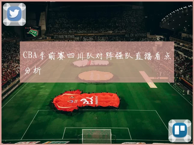 CBA季前赛四川队对阵强队直播看点分析
