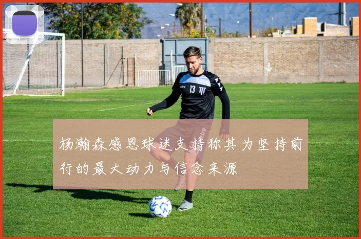 杨瀚森感恩球迷支持称其为坚持前行的最大动力与信念来源