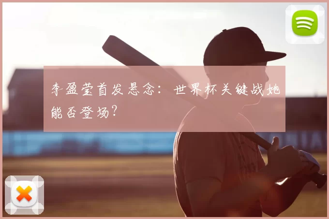 李盈莹首发悬念：世界杯关键战她能否登场？