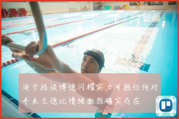 海于格谈博德闪耀实力可胜任何对手米兰德比情绪激烈确实存在