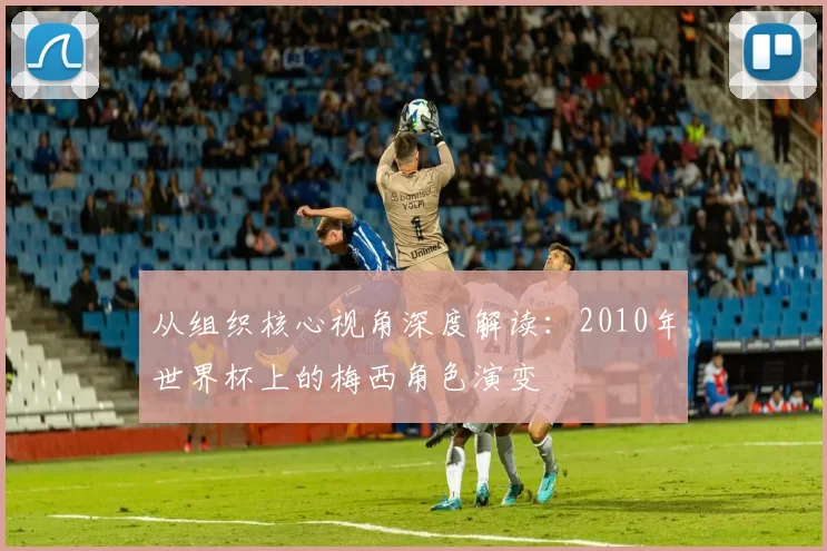 从组织核心视角深度解读：2010年世界杯上的梅西角色演变