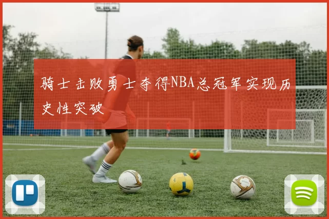 骑士击败勇士夺得NBA总冠军实现历史性突破