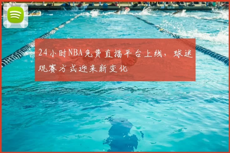 24小时NBA免费直播平台上线，球迷观赛方式迎来新变化