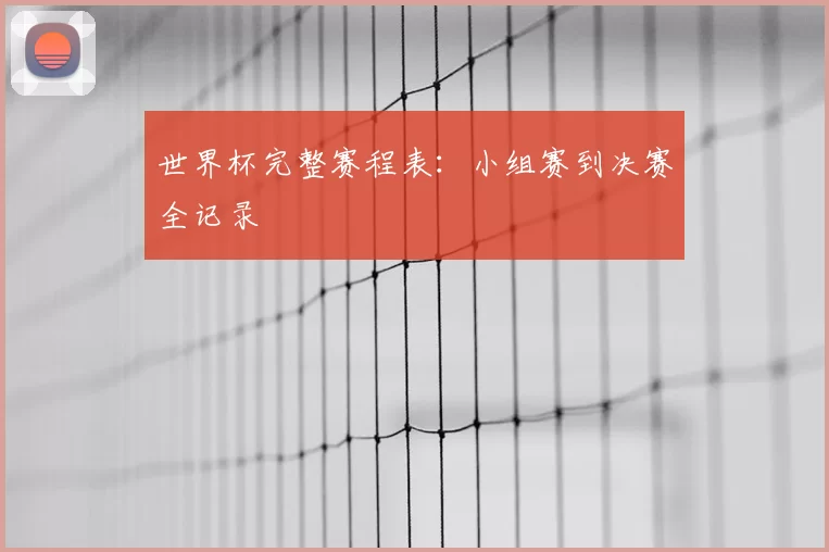 世界杯完整赛程表:小组赛到决赛全记录
