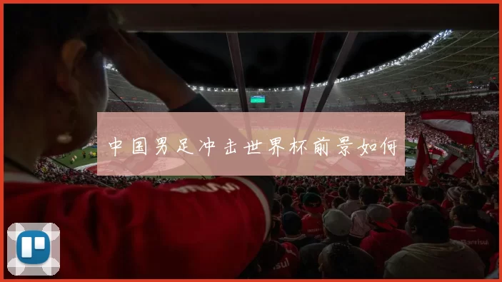 中国男足冲击世界杯前景如何