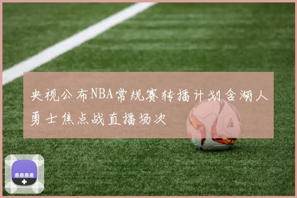 央视公布NBA常规赛转播计划含湖人勇士焦点战直播场次