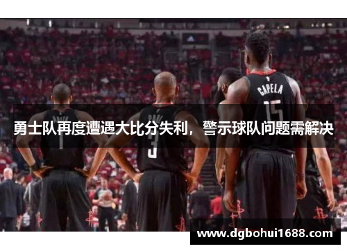 勇士队再度遭遇大比分失利，警示球队问题需解决