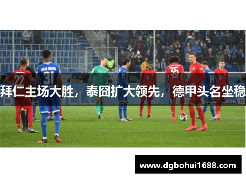 拜仁主场大胜，泰囧扩大领先，德甲头名坐稳