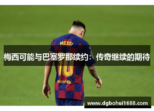 梅西可能与巴塞罗那续约：传奇继续的期待