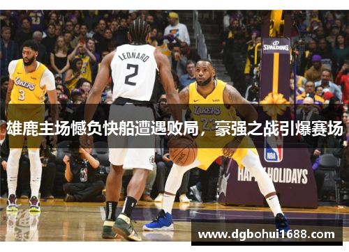 雄鹿主场憾负快船遭遇败局，豪强之战引爆赛场
