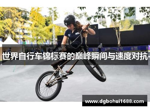 世界自行车锦标赛的巅峰瞬间与速度对抗