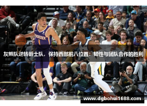 灰熊队逆转爵士队，保持西部前八位置：韧性与团队合作的胜利