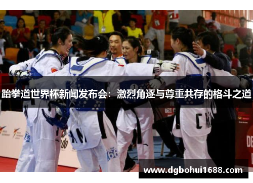 跆拳道世界杯新闻发布会：激烈角逐与尊重共存的格斗之道