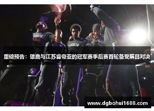 重磅预告：雄鹿与江苏肯帝亚的冠军赛季后赛首轮备受瞩目对决