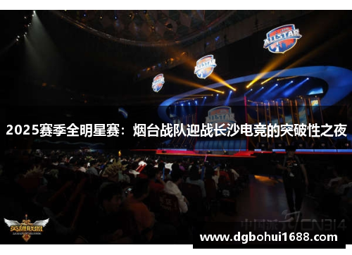 2025赛季全明星赛：烟台战队迎战长沙电竞的突破性之夜