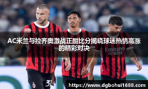 AC米兰与拉齐奥激战正酣比分揭晓球迷热情高涨的精彩对决