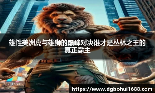 雄性美洲虎与雄狮的巅峰对决谁才是丛林之王的真正霸主